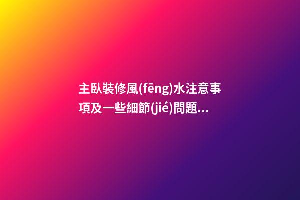 主臥裝修風(fēng)水注意事項及一些細節(jié)問題要記住
