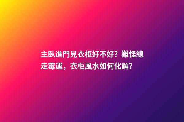 主臥進門見衣柜好不好？難怪總走霉運，衣柜風水如何化解？