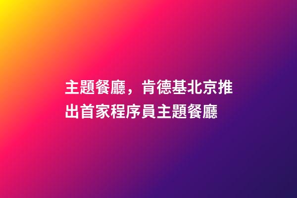 主題餐廳，肯德基北京推出首家程序員主題餐廳-第1張-觀點(diǎn)-玄機(jī)派