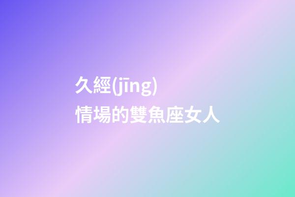 久經(jīng)情場的雙魚座女人-第1張-星座運勢-玄機派