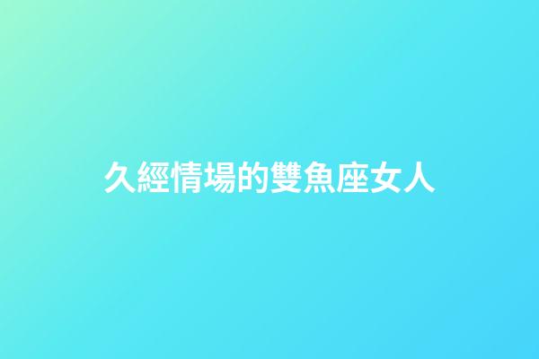 久經情場的雙魚座女人-第1張-星座運勢-玄機派