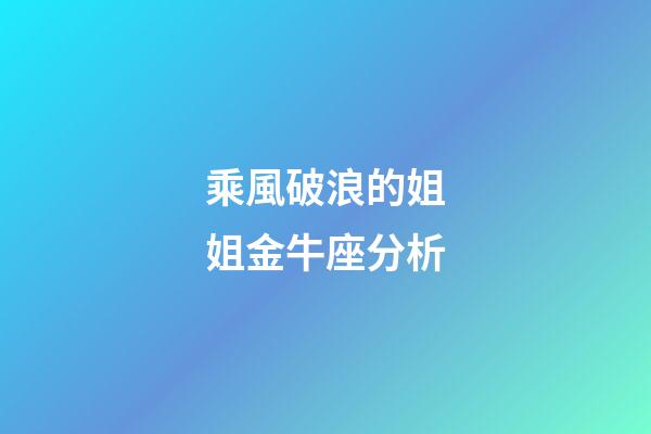乘風破浪的姐姐金牛座分析-第1張-星座運勢-玄機派