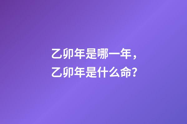 乙卯年是哪一年，乙卯年是什么命？