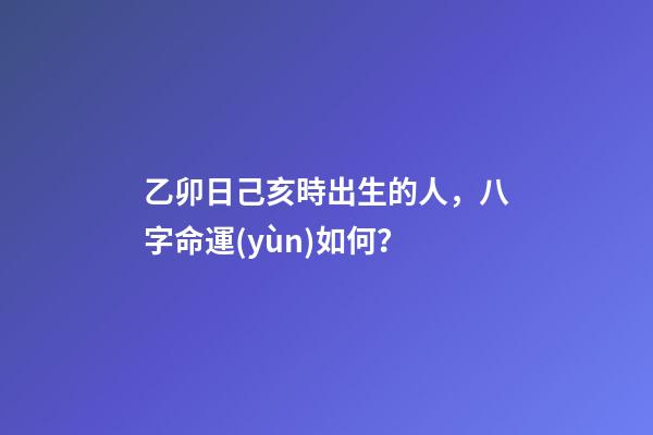 乙卯日己亥時出生的人，八字命運(yùn)如何？