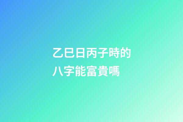 乙巳日丙子時的八字能富貴嗎(這一天出生的女人注定享半生清榮華，5年后咸魚翻身大有作為)-第1張-觀點-玄機派