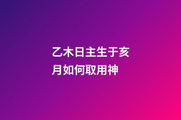 乙木日主生于亥月如何取用神?