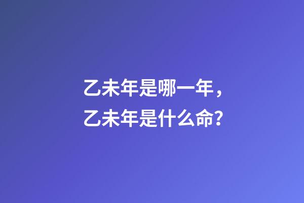 乙未年是哪一年，乙未年是什么命？