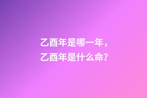 乙酉年是哪一年，乙酉年是什么命？
