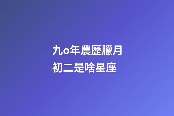 九o年農歷臘月初二是啥星座-第1張-星座運勢-玄機派