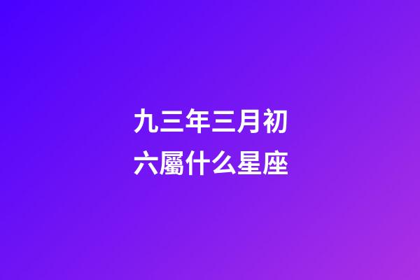 九三年三月初六屬什么星座-第1張-星座運勢-玄機派