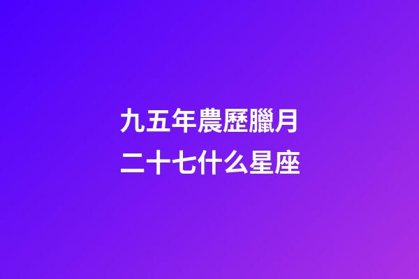 九五年農歷臘月二十七什么星座-第1張-星座運勢-玄機派