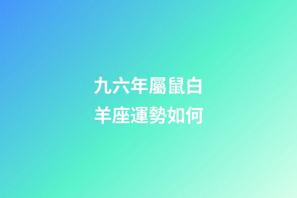 九六年屬鼠白羊座運勢如何-第1張-星座運勢-玄機派