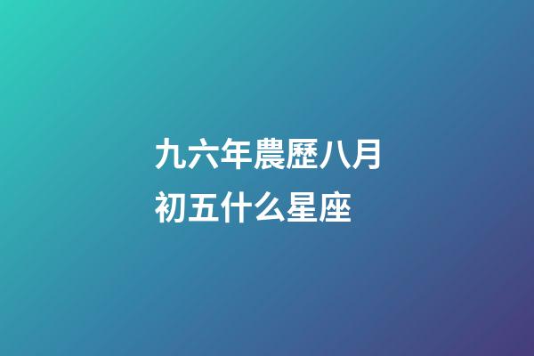 九六年農歷八月初五什么星座-第1張-星座運勢-玄機派