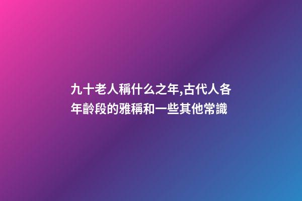 九十老人稱什么之年,古代人各年齡段的雅稱和一些其他常識-第1張-觀點-玄機派