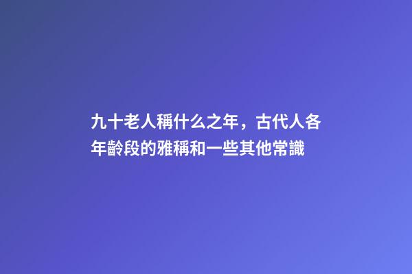九十老人稱什么之年，古代人各年齡段的雅稱和一些其他常識-第1張-觀點-玄機派