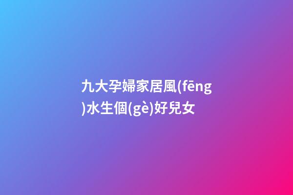 九大孕婦家居風(fēng)水生個(gè)好兒女