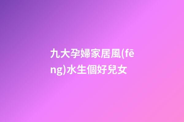 九大孕婦家居風(fēng)水生個好兒女