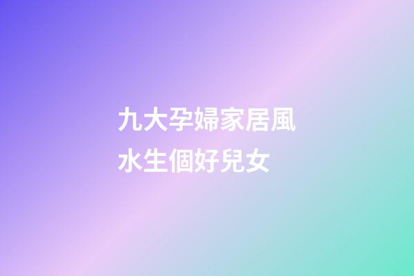 九大孕婦家居風水生個好兒女