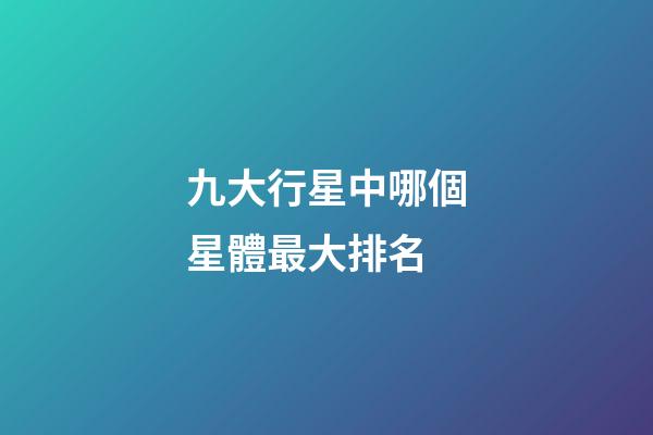 九大行星中哪個星體最大排名-第1張-星座運勢-玄機派
