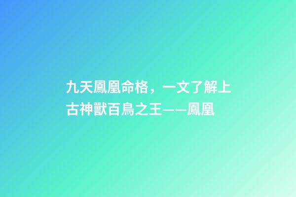 九天鳳凰命格，一文了解上古神獸百鳥之王——鳳凰-第1張-觀點-玄機派
