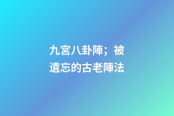 九宮八卦陣；被遺忘的古老陣法