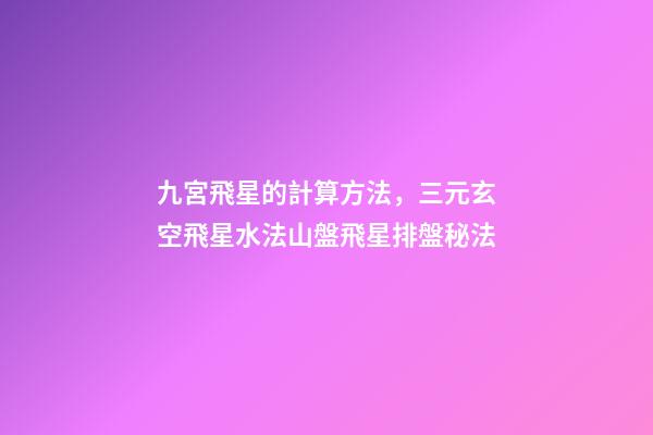 九宮飛星的計算方法，三元玄空飛星水法(二)山盤飛星排盤秘法-第1張-觀點-玄機派