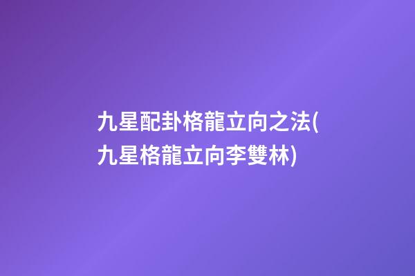 九星配卦格龍立向之法(九星格龍立向李雙林)