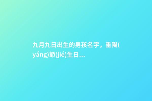 九月九日出生的男孩名字，重陽(yáng)節(jié)生日名字帶什么字好（九月九重陽(yáng)節(jié)出生的男孩起什么名字好）