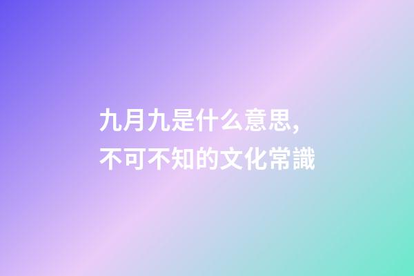 九月九是什么意思,不可不知的文化常識(孩子問了可以這么說)-第1張-觀點-玄機派