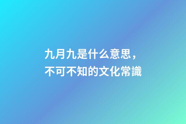 九月九是什么意思，不可不知的文化常識(孩子問了可以這么說)-第1張-觀點-玄機派