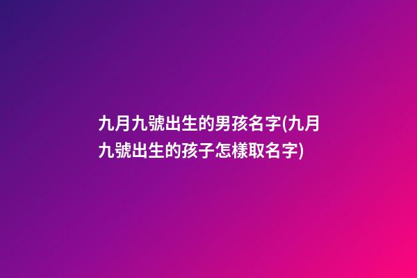 九月九號出生的男孩名字(九月九號出生的孩子怎樣取名字)