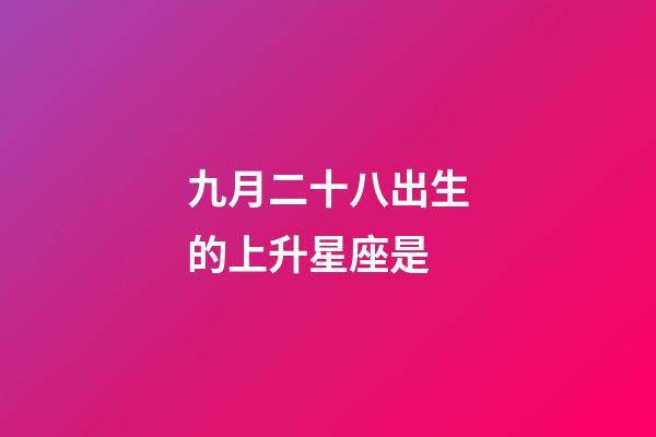 九月二十八出生的上升星座是-第1張-星座運(yùn)勢-玄機(jī)派