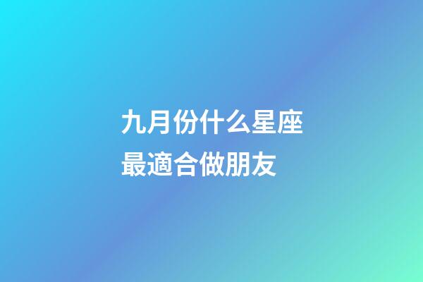 九月份什么星座最適合做朋友-第1張-星座運勢-玄機派