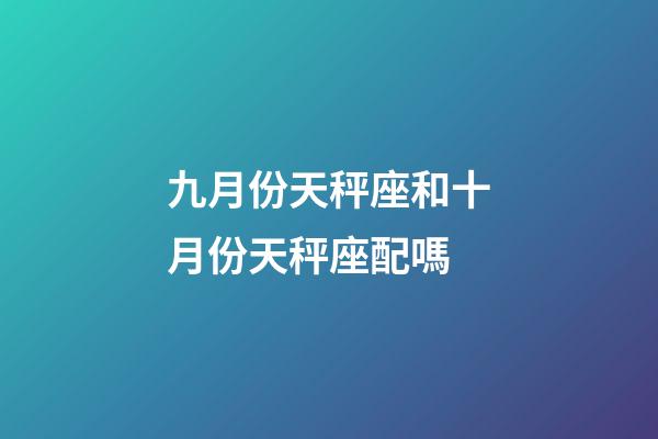 九月份天秤座和十月份天秤座配嗎-第1張-星座運勢-玄機派