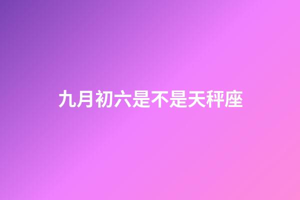 九月初六是不是天秤座
