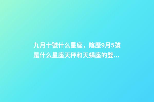 九月十號什么星座，陰歷9月5號是什么星座天秤和天蝎座的雙重性格-第1張-觀點-玄機派