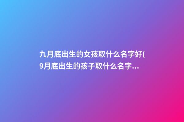 九月底出生的女孩取什么名字好(9月底出生的孩子取什么名字好)