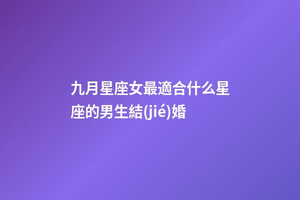 九月星座女最適合什么星座的男生結(jié)婚-第1張-星座運(yùn)勢-玄機(jī)派