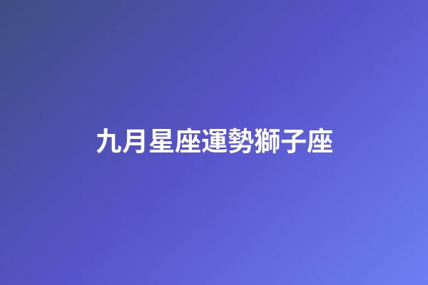 九月星座運勢獅子座-第1張-星座運勢-玄機派