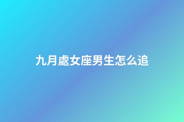 九月處女座男生怎么追-第1張-星座運勢-玄機派