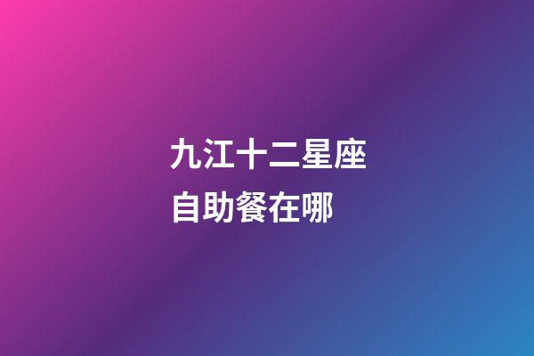 九江十二星座自助餐在哪-第1張-星座運(yùn)勢(shì)-玄機(jī)派