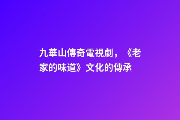 九華山傳奇電視劇，《老家的味道》文化的傳承-第1張-觀點(diǎn)-玄機(jī)派