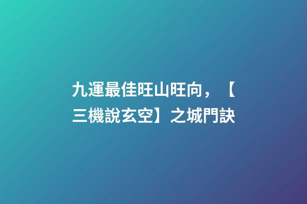 九運最佳旺山旺向，【三機說玄空】之城門訣-第1張-觀點-玄機派