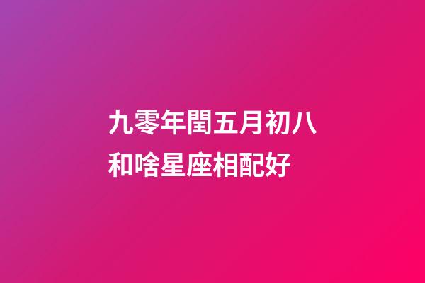 九零年閏五月初八和啥星座相配好-第1張-星座運勢-玄機派