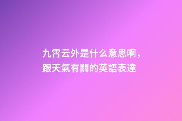 九霄云外是什么意思啊，跟天氣有關的英語表達