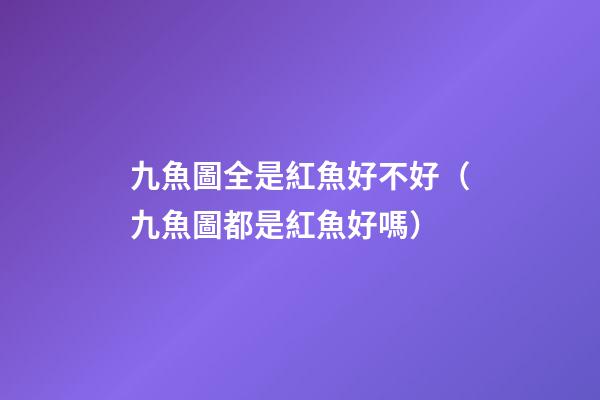 九魚圖全是紅魚好不好（九魚圖都是紅魚好嗎）