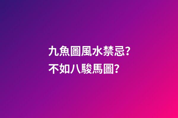 九魚圖風水禁忌？不如八駿馬圖？
