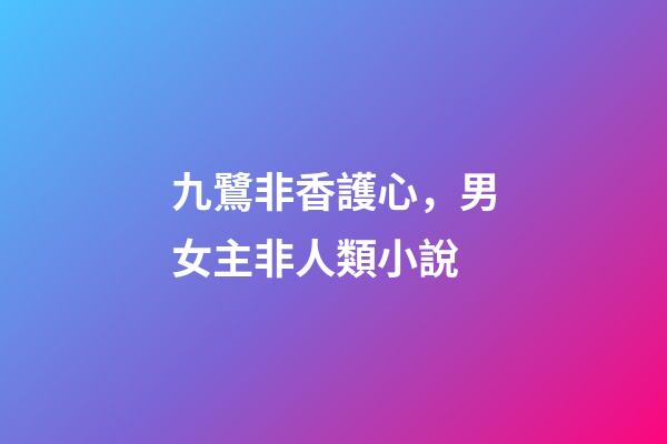 九鷺非香護心，男女主非人類小說-第1張-觀點-玄機派