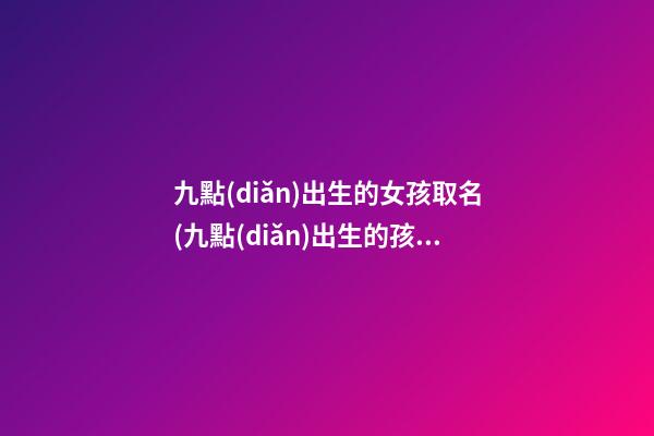 九點(diǎn)出生的女孩取名(九點(diǎn)出生的孩子起什么名字)