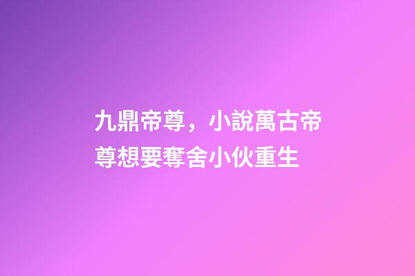 九鼎帝尊，小說萬古帝尊想要奪舍小伙重生-第1張-觀點-玄機派
